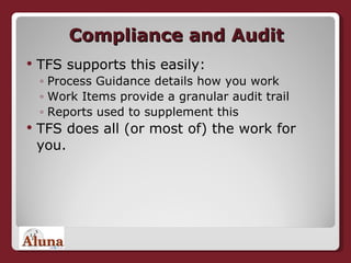 Compliance and Audit TFS supports this easily: Process Guidance details how you work Work Items provide a granular audit trail Reports used to supplement this TFS does all (or most of) the work for you. 