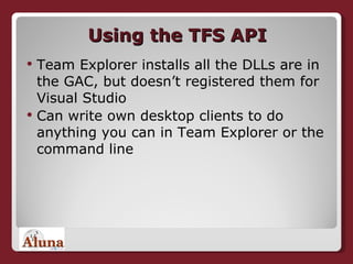 Using the TFS API Team Explorer installs all the DLLs are in the GAC, but doesn’t registered them for Visual Studio Can write own desktop clients to do anything you can in Team Explorer or the command line 