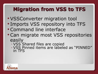Migration from VSS to TFS VSSConverter migration tool Imports VSS repository into TFS Command line interface Can migrate most VSS repositories easily VSS Shared files are copied VSS Pinned items are labeled as “PINNED” in TFS 