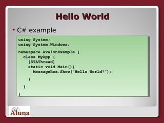 Hello World C# example using System; using System.Windows; namespace AvalonExample {   class MyApp {   [STAThread]   static void Main(){   MessageBox.Show(“Hello World!”); } } } 