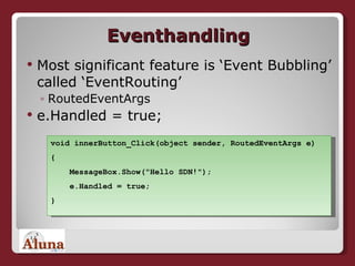 Eventhandling Most significant feature is ‘Event Bubbling’ called ‘EventRouting’ RoutedEventArgs e.Handled = true; void innerButton_Click(object sender, RoutedEventArgs e) { MessageBox.Show("Hello SDN!"); e.Handled = true; } 