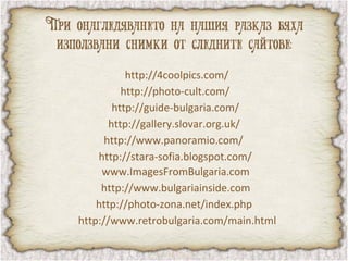 http://4coolpics.com/
          http://photo-cult.com/
        http://guide-bulgaria.com/
       http://gallery.slovar.org.uk/
      http://www.panoramio.com/
    http://stara-sofia.blogspot.com/
     www.ImagesFromBulgaria.com
     http://www.bulgariainside.com
    http://photo-zona.net/index.php
http://www.retrobulgaria.com/main.html
 