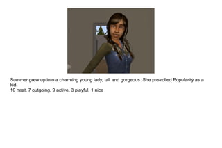 Summer grew up into a charming young lady, tall and gorgeous. She pre-rolled Popularity as a kid. 10 neat, 7 outgoing, 9 active, 3 playful, 1 nice  