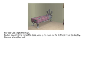 Her bed was empty that night.  Kaden  couldn't bring himself to sleep alone in his room for the first time in his life. Luckily, Summer shared her bed. 