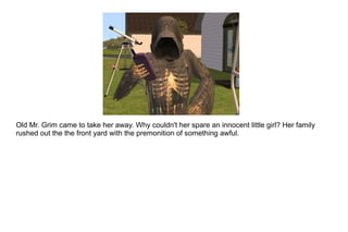 Old Mr. Grim came to take her away. Why couldn't her spare an innocent little girl? Her family rushed out the the front yard with the premonition of something awful. 