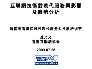 互聯網技術對現代服務業影響 及趨勢分析 济南市香港区域性现代服务业发展培训班 莫乃光 香港互聯網協會 2009.07.28 