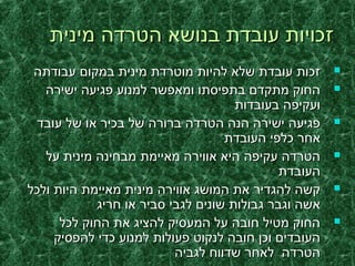 ‫מינית‬ ‫הטרדה‬ ‫בנושא‬ ‫עובדת‬ ‫זכויות‬‫מינית‬ ‫הטרדה‬ ‫בנושא‬ ‫עובדת‬ ‫זכויות‬
‫עבודתה‬ ‫במקום‬ ‫מינית‬ ‫מוטרדת‬ ‫להיות‬ ‫שלא‬ ‫עובדת‬ ‫זכות‬‫עבודתה‬ ‫במקום‬ ‫מינית‬ ‫מוטרדת‬ ‫להיות‬ ‫שלא‬ ‫עובדת‬ ‫זכות‬
‫ישירה‬ ‫פגיעה‬ ‫למנוע‬ ‫ומאפשר‬ ‫בתפיסתו‬ ‫מתקדם‬ ‫החוק‬‫ישירה‬ ‫פגיעה‬ ‫למנוע‬ ‫ומאפשר‬ ‫בתפיסתו‬ ‫מתקדם‬ ‫החוק‬
‫בעובדות‬ ‫ועקיפה‬‫בעובדות‬ ‫ועקיפה‬
‫עובד‬ ‫של‬ ‫או‬ ‫בכיר‬ ‫של‬ ‫ברורה‬ ‫הטרדה‬ ‫הנה‬ ‫ישירה‬ ‫פגיעה‬‫עובד‬ ‫של‬ ‫או‬ ‫בכיר‬ ‫של‬ ‫ברורה‬ ‫הטרדה‬ ‫הנה‬ ‫ישירה‬ ‫פגיעה‬
‫העובדת‬ ‫כלפי‬ ‫אחר‬‫העובדת‬ ‫כלפי‬ ‫אחר‬
‫על‬ ‫מינית‬ ‫מבחינה‬ ‫מאיימת‬ ‫אווירה‬ ‫היא‬ ‫עקיפה‬ ‫הטרדה‬‫על‬ ‫מינית‬ ‫מבחינה‬ ‫מאיימת‬ ‫אווירה‬ ‫היא‬ ‫עקיפה‬ ‫הטרדה‬
‫העובדת‬‫העובדת‬
‫ולכל‬ ‫היות‬ ‫מאיימת‬ ‫מינית‬ ‫אווירה‬ ‫המושג‬ ‫את‬ ‫להגדיר‬ ‫קשה‬‫ולכל‬ ‫היות‬ ‫מאיימת‬ ‫מינית‬ ‫אווירה‬ ‫המושג‬ ‫את‬ ‫להגדיר‬ ‫קשה‬
‫חריג‬ ‫או‬ ‫סביר‬ ‫לגבי‬ ‫שונים‬ ‫גבולות‬ ‫וגבר‬ ‫אשה‬‫חריג‬ ‫או‬ ‫סביר‬ ‫לגבי‬ ‫שונים‬ ‫גבולות‬ ‫וגבר‬ ‫אשה‬
‫לכל‬ ‫החוק‬ ‫את‬ ‫להציג‬ ‫המעסיק‬ ‫על‬ ‫חובה‬ ‫מטיל‬ ‫החוק‬‫לכל‬ ‫החוק‬ ‫את‬ ‫להציג‬ ‫המעסיק‬ ‫על‬ ‫חובה‬ ‫מטיל‬ ‫החוק‬
‫להפסיק‬ ‫כדי‬ ‫למנוע‬ ‫פעולות‬ ‫לנקוט‬ ‫חובה‬ ‫וכן‬ ‫העובדים‬‫להפסיק‬ ‫כדי‬ ‫למנוע‬ ‫פעולות‬ ‫לנקוט‬ ‫חובה‬ ‫וכן‬ ‫העובדים‬
‫לגביה‬ ‫שדווח‬ ‫לאחר‬ ‫הטרדה‬‫לגביה‬ ‫שדווח‬ ‫לאחר‬ ‫הטרדה‬
 