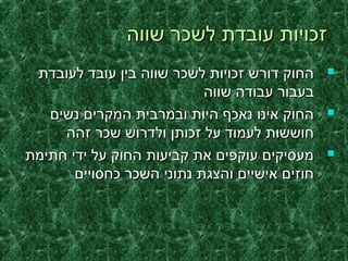 ‫שווה‬ ‫לשכר‬ ‫עובדת‬ ‫זכויות‬‫שווה‬ ‫לשכר‬ ‫עובדת‬ ‫זכויות‬
‫לעובדת‬ ‫עובד‬ ‫בין‬ ‫שווה‬ ‫לשכר‬ ‫זכויות‬ ‫דורש‬ ‫החוק‬‫לעובדת‬ ‫עובד‬ ‫בין‬ ‫שווה‬ ‫לשכר‬ ‫זכויות‬ ‫דורש‬ ‫החוק‬
‫שווה‬ ‫עבודה‬ ‫בעבור‬‫שווה‬ ‫עבודה‬ ‫בעבור‬
‫נשים‬ ‫המקרים‬ ‫ובמרבית‬ ‫היות‬ ‫נאכף‬ ‫אינו‬ ‫החוק‬‫נשים‬ ‫המקרים‬ ‫ובמרבית‬ ‫היות‬ ‫נאכף‬ ‫אינו‬ ‫החוק‬
‫זהה‬ ‫שכר‬ ‫ולדרוש‬ ‫זכותן‬ ‫על‬ ‫לעמוד‬ ‫חוששות‬‫זהה‬ ‫שכר‬ ‫ולדרוש‬ ‫זכותן‬ ‫על‬ ‫לעמוד‬ ‫חוששות‬
‫חתימת‬ ‫ידי‬ ‫על‬ ‫החוק‬ ‫קביעות‬ ‫את‬ ‫עוקפים‬ ‫מעסיקים‬‫חתימת‬ ‫ידי‬ ‫על‬ ‫החוק‬ ‫קביעות‬ ‫את‬ ‫עוקפים‬ ‫מעסיקים‬
‫כחסויים‬ ‫השכר‬ ‫נתוני‬ ‫והצגת‬ ‫אישיים‬ ‫חוזים‬‫כחסויים‬ ‫השכר‬ ‫נתוני‬ ‫והצגת‬ ‫אישיים‬ ‫חוזים‬
 