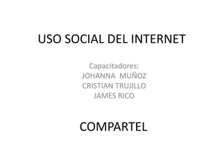 USO SOCIAL DEL INTERNET Capacitadores: JOHANNA  MUÑOZ CRISTIAN TRUJILLO JAMES RICO COMPARTEL 