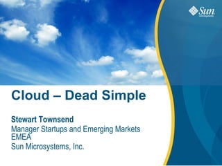 Cloud – Dead Simple Stewart Townsend Manager Startups and Emerging Markets EMEA Sun Microsystems, Inc. 