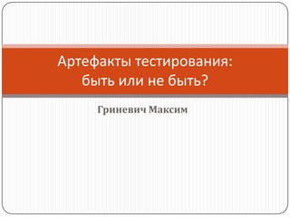 Гриневич Максим Артефакты тестирования: быть или не быть?  