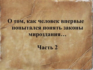 О том, как человек впервые попытался понять законы мироздания… Часть  2 