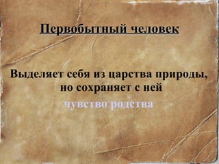 Первобытный человек Выделяет себя из царства природы, но сохраняет с ней  чувство родства 