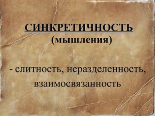 СИНКРЕТИЧНОСТЬ  (мышления) слитность, неразделенность, взаимосвязанность  