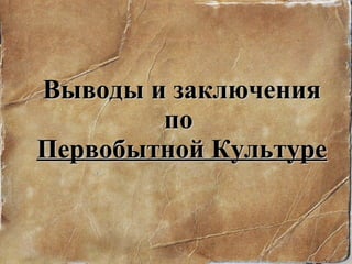 Выводы и заключения по  Первобытной Культуре 