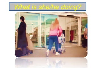 What is she/he doing?