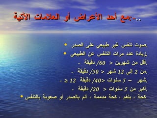 مع أحد الأعراض أو العلامات الآتية  :- .. صوت تنفس غير طبيعي على الصدر  . زيادة عدد مرات التنفس عن الطبيعي  . -  أقل من شهرين  <  60/  دقيقة  . -  من  2  إلى  12  شهر  <  50/  دقيقة  . - ≥ 12  شهر –  5  سنوات  < 40/  دقيقة  . -  أكبر من  5  سنوات  <  20/  دقيقة  . كحة ، بلغم ، كحة مدممة ، ألم بالصدر أو صعوبة بالتنفس   . 