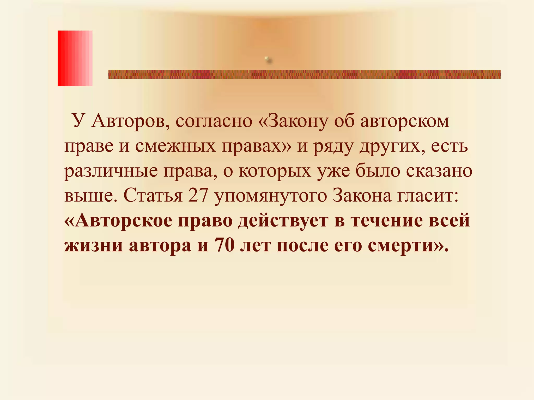 .У Авторов, согласно «Закону об авторском праве и смежных правах» и ряду других, есть различные права, о которых уже было сказано выше. Статья 27 упомянутого Закона гласит: «Авторское право действует в течение всей жизни автора и 70 лет после его смерти». 