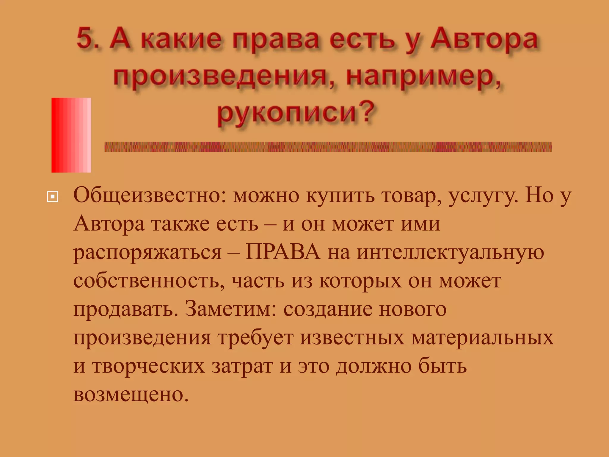5. А какие права есть у Автора произведения, например, рукописи? Общеизвестно: можно купить товар, услугу. Но у Автора также есть – и он может ими распоряжаться – ПРАВА на интеллектуальную собственность, часть из которых он может продавать. Заметим: создание нового произведения требует известных материальных и творческих затрат и это должно быть возмещено.