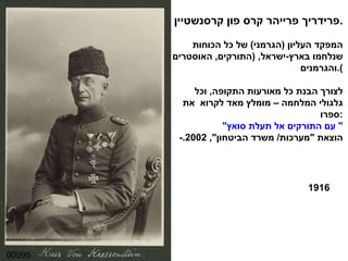 00095 פרידריך פרייהר קרס פון קרסנשטיין . המפקד העליון  ( הגרמני )  של כל הכוחות שנלחמו בארץ - ישראל , ( התורקים ,  האוסטרים והגרמנים ). לצורך הבנת כל מאורעות התקופה ,  וכל גלגולי המלחמה – מומלץ מאד לקרוא  את ספרו : " עם התורקים אל תעלת סואץ "  - הוצאת  " מערכות /  משרד הביטחון ", 2002. 1916 