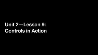 •
Unit 2—Lesson 9:
•
Controls in Action
 