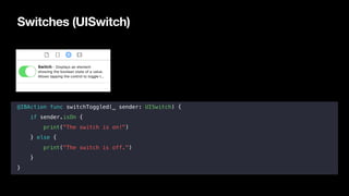 Switches (UISwitch)
@IBAction func switchToggled(_ sender: UISwitch) {
if sender.isOn {
print("The switch is on!")
} else ...