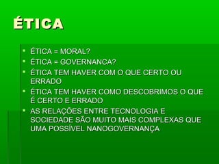 ÉTICA
 ÉTICA = MORAL?
 ÉTICA = GOVERNANCA?
 ÉTICA TEM HAVER COM O QUE CERTO OU
  ERRADO
 ÉTICA TEM HAVER COMO DESCOBRIMOS O QUE
  É CERTO E ERRADO
 AS RELAÇÕES ENTRE TECNOLOGIA E
  SOCIEDADE SÃO MUITO MAIS COMPLEXAS QUE
  UMA POSSÍVEL NANOGOVERNANÇA
 