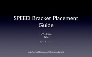 SPEED Bracket Placement
        Guide
                    3 rd edition
                        2012
                   ©Sylvain Chamberland




     http://www.slideshare.net/sylvainchamberland
 