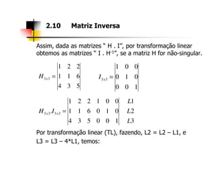 Assim, dada as matrizes “ H . I”, por transformação linear
obtemos as matrizes “ I . H-1”, se a matriz H for não-singular.
2.10 Matriz Inversa
534
611
221
33 =xH
100
010
001
33 =xI
Por transformação linear (TL), fazendo, L2 = L2 – L1, e
L3 = L3 – 4*L1, temos:
534 100
3
2
1
100534
010611
001221
. 3333
L
L
L
IH xx =
 
