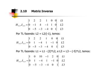 Por TL fazendo: L2 = L2/(-1), temos:
2.10 Matriz Inversa
3
2
1
104350
011410
001221
. 3333
L
L
L
IH xx
−−−
−−=
1001221 L
Por TL fazendo: L1 = L1 - (2)*L2, e L3 = L3 – (-5)*L2, temos:
3
2
1
104350
011410
001221
. 3333
L
L
L
IH xx
−−−
−−=
3
2
1
104350
011410
0211001
. 3333
L
L
L
IH xx
−−−
−−
−
=
 