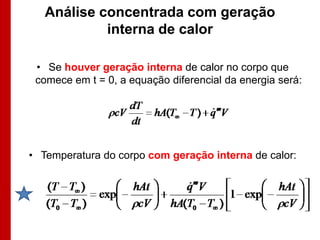 Análise concentrada com geração
            interna de calor

 • Se houver geração interna de calor no corpo que
 comece em t = 0, a equação diferencial da energia será:




• Temperatura do corpo com geração interna de calor:
 