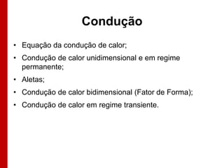 Condução
• Equação da condução de calor;
• Condução de calor unidimensional e em regime
  permanente;
• Aletas;
• Condução de calor bidimensional (Fator de Forma);
• Condução de calor em regime transiente.
 