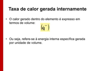 Taxa de calor gerada internamente

• O calor gerado dentro do elemento é expresso em
  termos de volume:




• Ou seja, refere-se à energia interna específica gerada
  por unidade de volume.
 