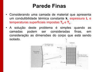 Parede Finas
• Considerando uma camada de material que apresenta
  um condutibilidade térmica constante k, espessura L e
  temperaturas superficiais impostas T0 e TL.
• A solução deste problema é simples quando as
  camadas podem ser consideradas finas, em
  consideração as dimensões do corpo que está sendo
  isolado.
 