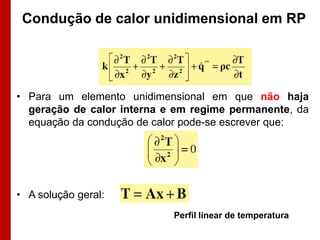 Condução de calor unidimensional em RP




• Para um elemento unidimensional em que não haja
  geração de calor interna e em regime permanente, da
  equação da condução de calor pode-se escrever que:




• A solução geral:
                            Perfil linear de temperatura
 