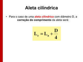Aleta cilíndrica
• Para o caso de uma aleta cilíndrica com diâmetro D, a
        correção do comprimento da aleta será:
 