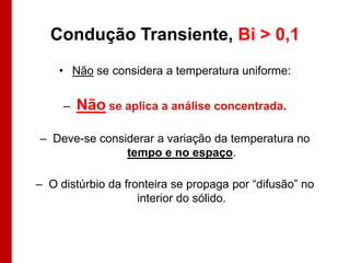 Condução Transiente, Bi > 0,1
• Não se considera a temperatura uniforme:
–

Não se aplica a análise concentrada.

– Deve-se considerar a variação da temperatura no
tempo e no espaço.
– O distúrbio da fronteira se propaga por “difusão” no
interior do sólido.

 