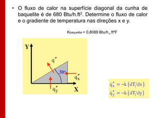 • O fluxo de calor na superfície diagonal da cunha de
baquelite é de 680 Btu/h.ft2. Determine o fluxo de calor
e o gradiente de temperatura nas direções x e y.
Kbaquelite = 0,8089 Btu/h x ftºF

 