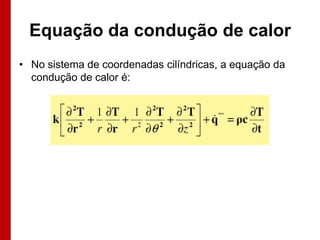 Equação da condução de calor
• No sistema de coordenadas cilíndricas, a equação da
condução de calor é:

 