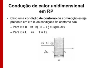 Condução de calor unidimensional
em RP
• Caso uma condição de contorno de convecção esteja
presente em x = 0, as condições de contorno são:
– Para x = 0

=> h(T∞ – T ) = -k(dT/dx)

– Para x = L

=>

T = T2

 