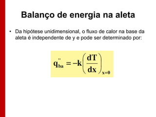 Balanço de energia na aleta
• Da hipótese unidimensional, o fluxo de calor na base da
aleta é independente de y e pode ser determinado por:

 