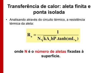 Transferência de calor: aleta finita e
ponta isolada
• Analisando através do circuito térmico, a resistência
térmica da aleta:

onde N é o número de aletas fixadas à
superfície.

 