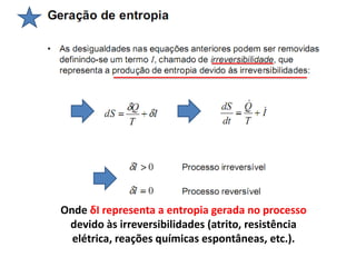 Onde δI representa a entropia gerada no processo
 devido às irreversibilidades (atrito, resistência
  elétrica, reações químicas espontâneas, etc.).
 