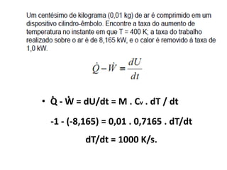 .   .
• Q - W = dU/dt = M . Cv . dT / dt
  -1 - (-8,165) = 0,01 . 0,7165 . dT/dt
           dT/dt = 1000 K/s.
 