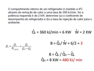 .                           .
QL = 360 kJ/min = 6 KW W = 2 KW
                .   .
         B = QL/ W = 6/2 = 3
            .       .   .
        B = Q L / Q H – QL
    .
    QH = 8 KW = 480 KJ/ min
 