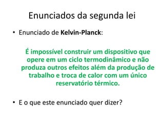 Enunciados da segunda lei
• Enunciado de Kelvin-Planck:

   É impossível construir um dispositivo que
    opere em um ciclo termodinâmico e não
  produza outros efeitos além da produção de
     trabalho e troca de calor com um único
              reservatório térmico.

• E o que este enunciado quer dizer?
 