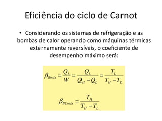 Eficiência do ciclo de Carnot
 • Considerando os sistemas de refrigeração e as
bombas de calor operando como máquinas térmicas
    externamente reversíveis, o coeficiente de
            desempenho máximo será:
 