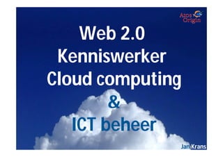 Web 2.0
 Kenniswerker
Cloud computing
        &
   ICT beheer
              Jan Krans
 