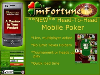 **NEW** Head-To-Head Mobile Poker *Live, multiplayer action *No Limit Texas Holdem *Tournament or heads up   play *Quick load time 
