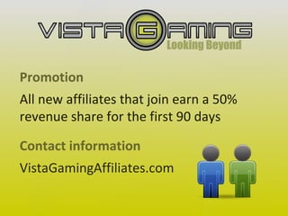 Promotion All new affiliates that join earn a 50% revenue share for the first 90 days Contact information VistaGamingAffiliates.com 
